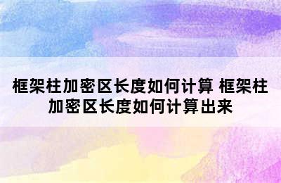 框架柱加密区长度如何计算 框架柱加密区长度如何计算出来